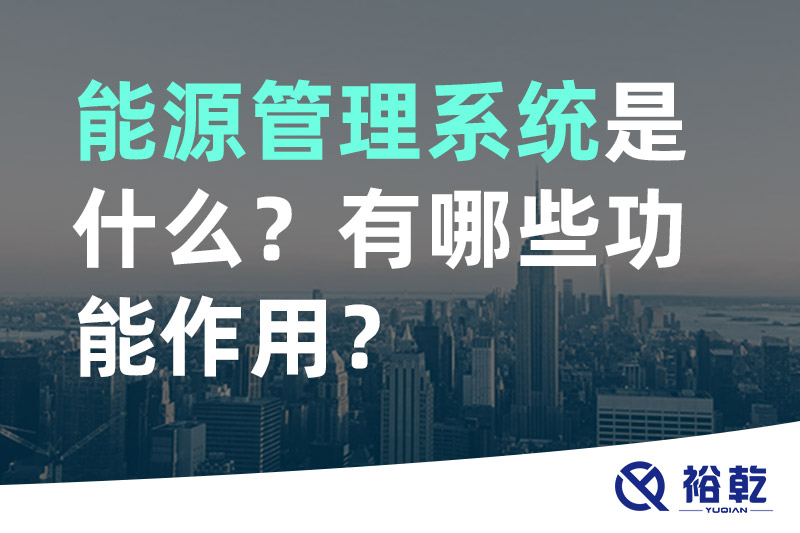 裕乾能源管理系統(tǒng)是什么,？_能源管理系統(tǒng)有哪些功能作用,？